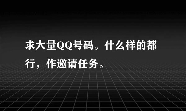 求大量QQ号码。什么样的都行，作邀请任务。