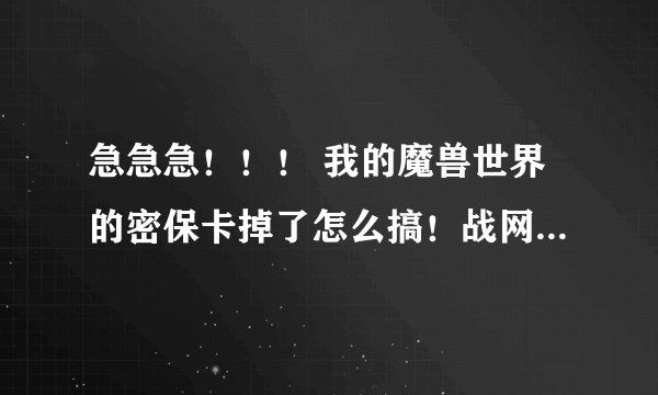 急急急！！！ 我的魔兽世界的密保卡掉了怎么搞！战网都进不去！！！分不多江湖救急！