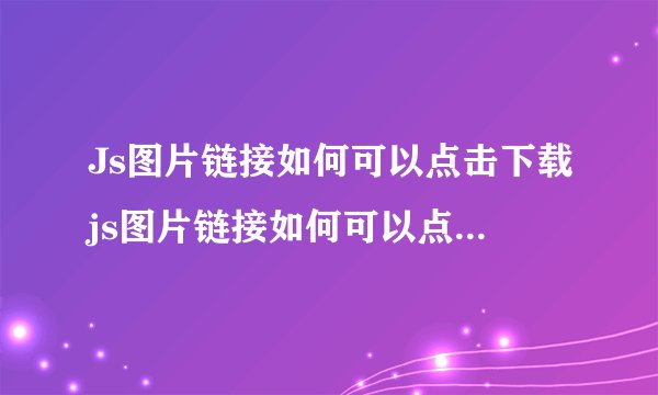 Js图片链接如何可以点击下载js图片链接如何可以点击下载文件