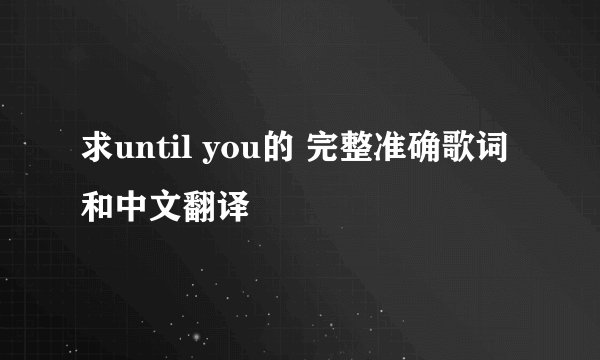 求until you的 完整准确歌词和中文翻译