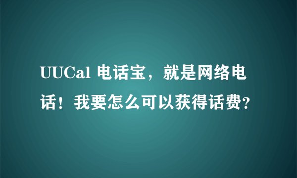 UUCal 电话宝，就是网络电话！我要怎么可以获得话费？