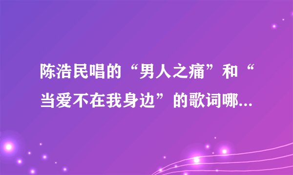 陈浩民唱的“男人之痛”和“当爱不在我身边”的歌词哪里有啊？