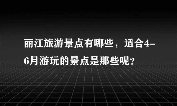 丽江旅游景点有哪些，适合4-6月游玩的景点是那些呢？