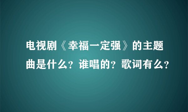 电视剧《幸福一定强》的主题曲是什么？谁唱的？歌词有么？