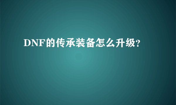 DNF的传承装备怎么升级？