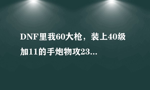 DNF里我60大枪，装上40级加11的手炮物攻2300+，用+3的瘫痪手炮物攻有2700+