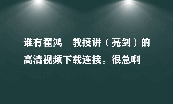 谁有翟鸿燊教授讲（亮剑）的高清视频下载连接。很急啊