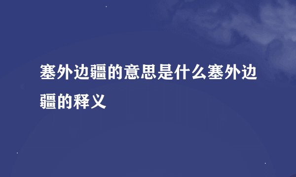 塞外边疆的意思是什么塞外边疆的释义