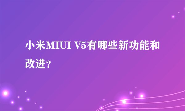 小米MIUI V5有哪些新功能和改进？
