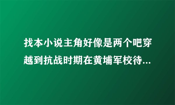 找本小说主角好像是两个吧穿越到抗战时期在黄埔军校待过还搞了好多科技自己拉起了一个队伍还支援红军过军