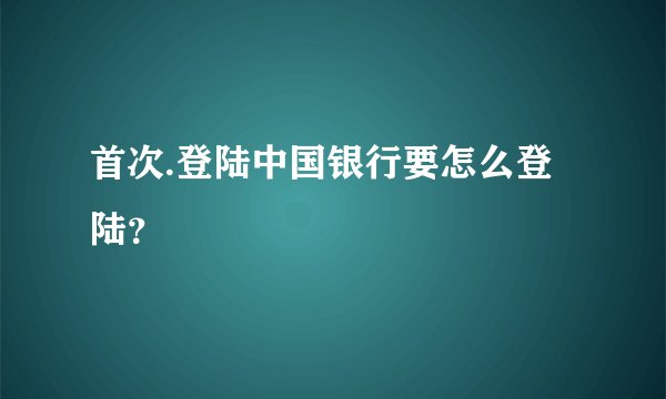 首次.登陆中国银行要怎么登陆？
