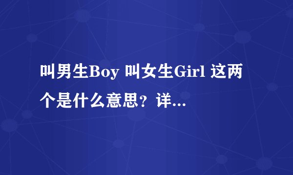 叫男生Boy 叫女生Girl 这两个是什么意思？详细点，不专业的不要忽悠人！！