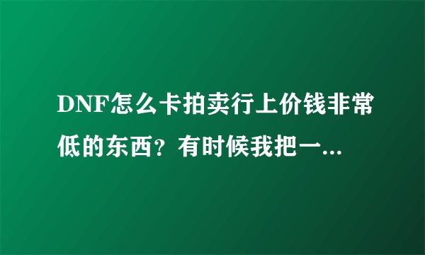 DNF怎么卡拍卖行上价钱非常低的东西？有时候我把一个装备刚上架就提示被拍下，我感觉着不是人为的操作