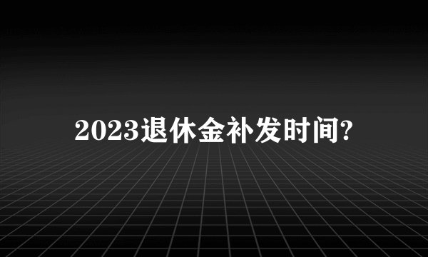 2023退休金补发时间?
