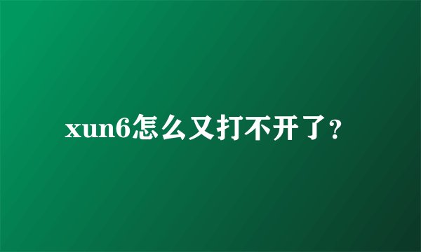 xun6怎么又打不开了？