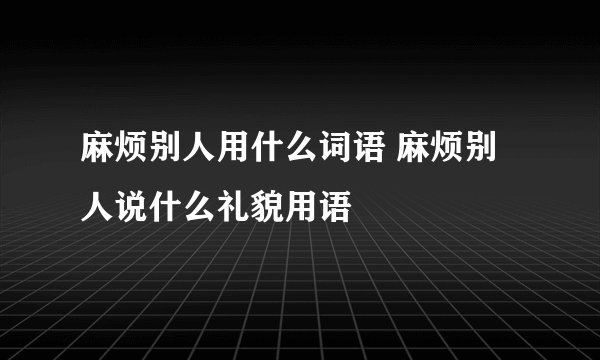 麻烦别人用什么词语 麻烦别人说什么礼貌用语