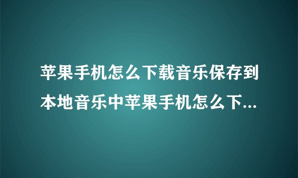 苹果手机怎么下载音乐保存到本地音乐中苹果手机怎么下载音乐保存到本地音乐中