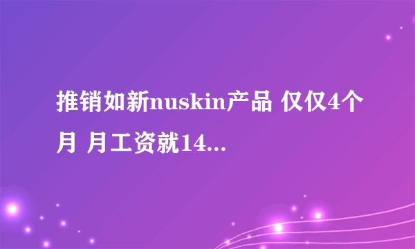 推销如新nuskin产品 仅仅4个月 月工资就14000  现实吗？