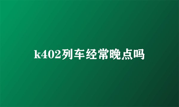 k402列车经常晚点吗