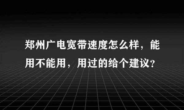 郑州广电宽带速度怎么样，能用不能用，用过的给个建议？