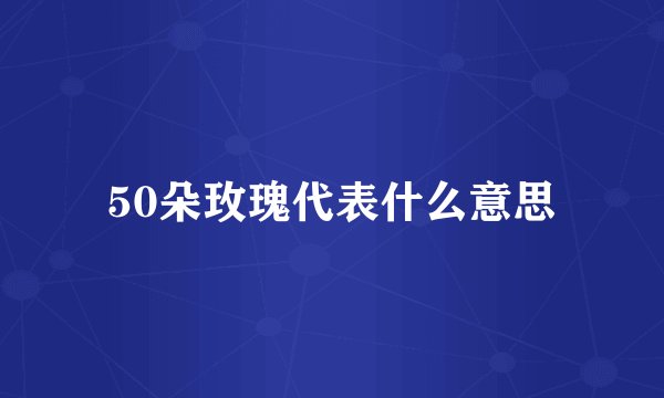 50朵玫瑰代表什么意思