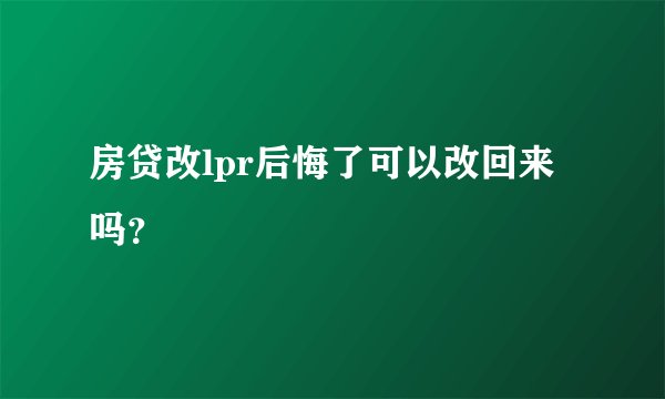 房贷改lpr后悔了可以改回来吗？