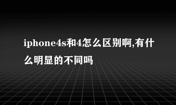 iphone4s和4怎么区别啊,有什么明显的不同吗