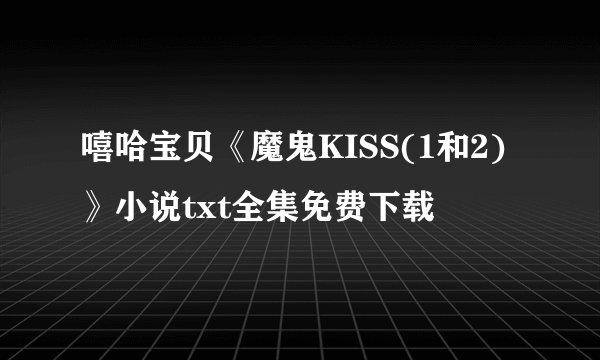 嘻哈宝贝《魔鬼KISS(1和2)》小说txt全集免费下载