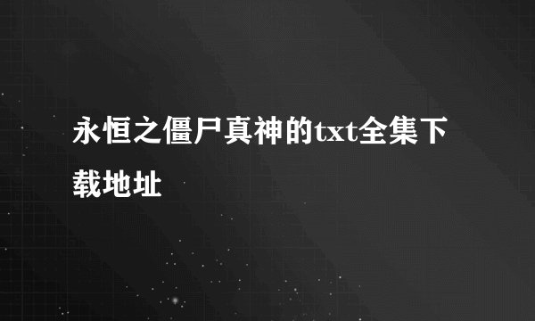 永恒之僵尸真神的txt全集下载地址