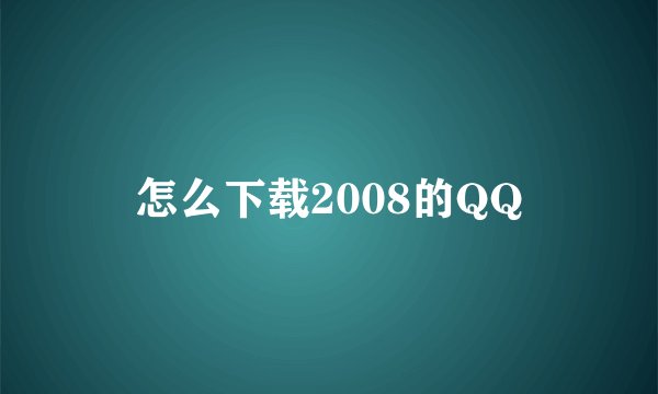 怎么下载2008的QQ