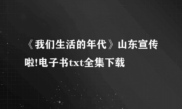《我们生活的年代》山东宣传啦!电子书txt全集下载