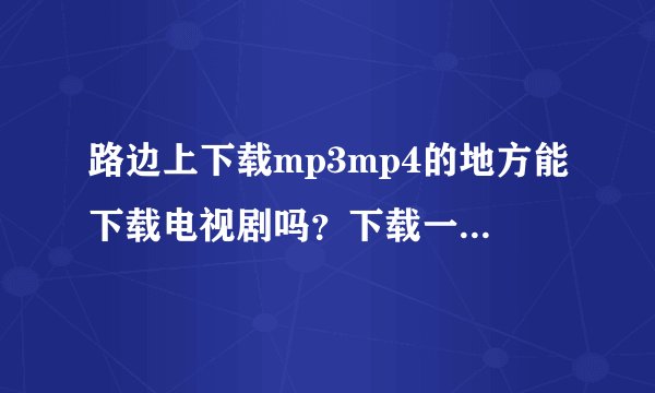路边上下载mp3mp4的地方能下载电视剧吗？下载一个电影多少钱？一部普通电视剧呢？