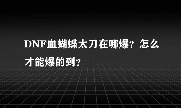 DNF血蝴蝶太刀在哪爆？怎么才能爆的到？