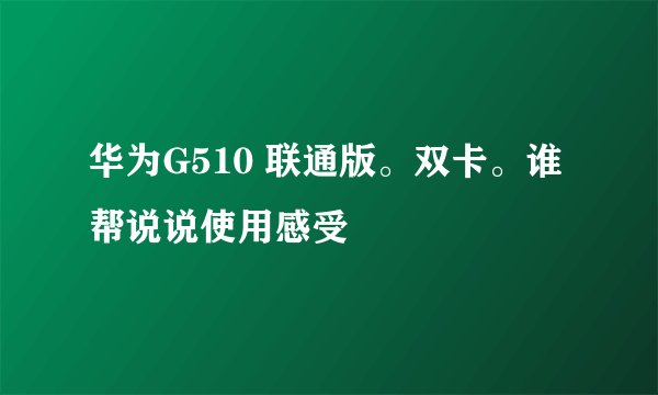 华为G510 联通版。双卡。谁帮说说使用感受
