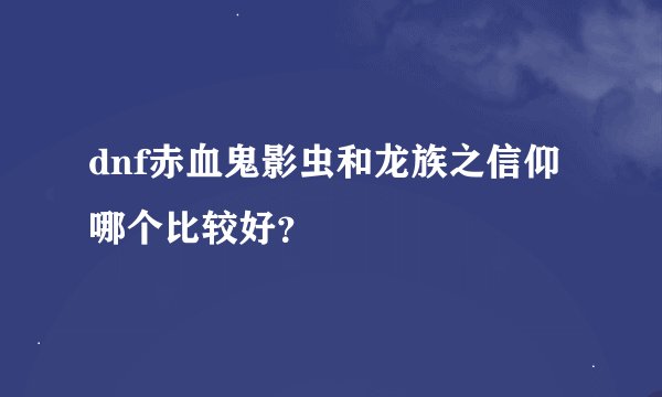dnf赤血鬼影虫和龙族之信仰哪个比较好？