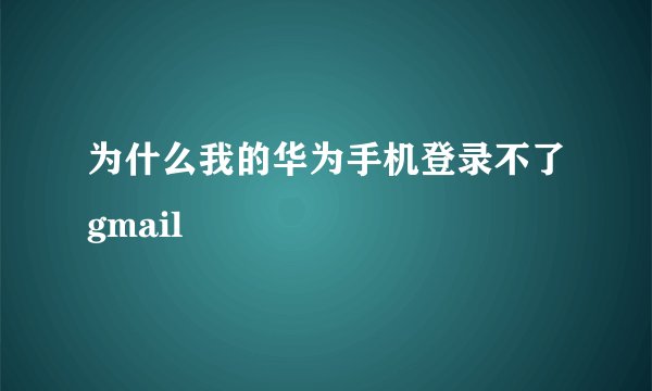 为什么我的华为手机登录不了gmail