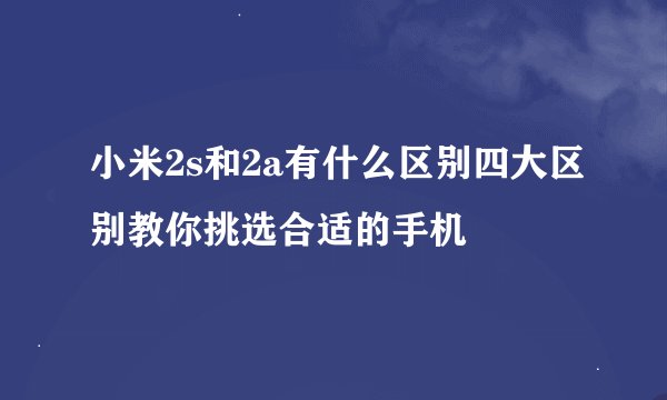 小米2s和2a有什么区别四大区别教你挑选合适的手机