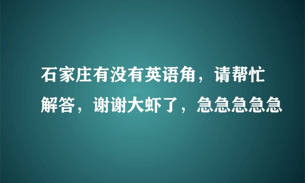 石家庄有没有英语角，请帮忙解答，谢谢大虾了，急急急急急