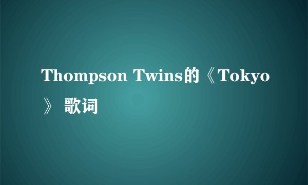Thompson Twins的《Tokyo》 歌词