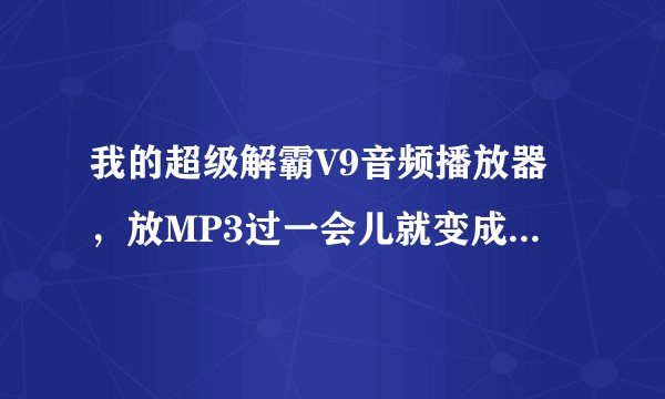 我的超级解霸V9音频播放器，放MP3过一会儿就变成了噪音了，尖利刺耳，请问是怎么回事？