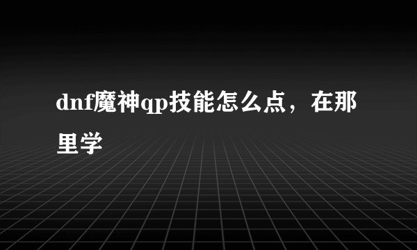 dnf魔神qp技能怎么点，在那里学