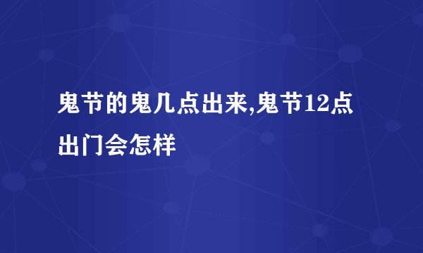 鬼节的鬼几点出来,鬼节12点出门会怎样