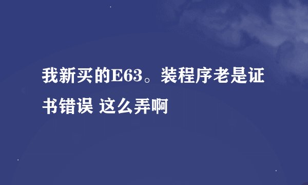 我新买的E63。装程序老是证书错误 这么弄啊