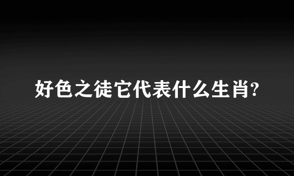好色之徒它代表什么生肖?