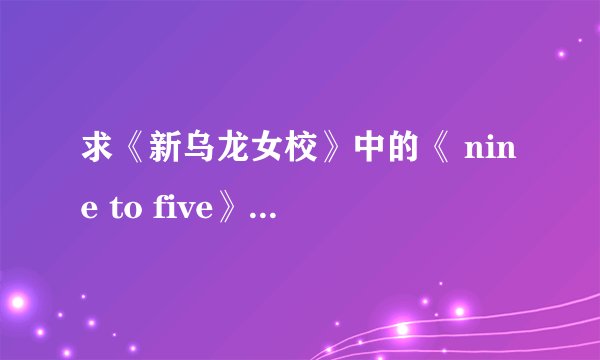 求《新乌龙女校》中的《 nine to five》这首歌的歌词