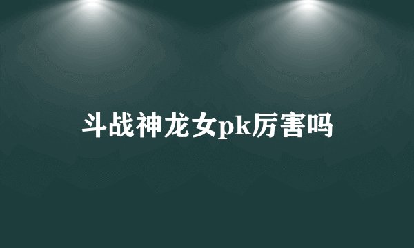 斗战神龙女pk厉害吗