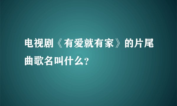 电视剧《有爱就有家》的片尾曲歌名叫什么？