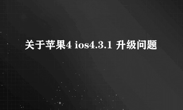 关于苹果4 ios4.3.1 升级问题