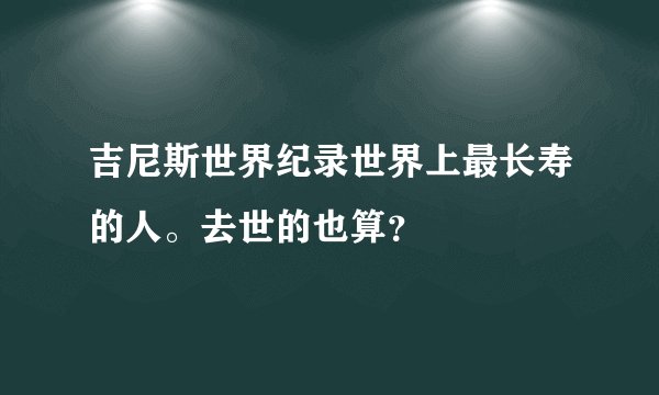 吉尼斯世界纪录世界上最长寿的人。去世的也算？