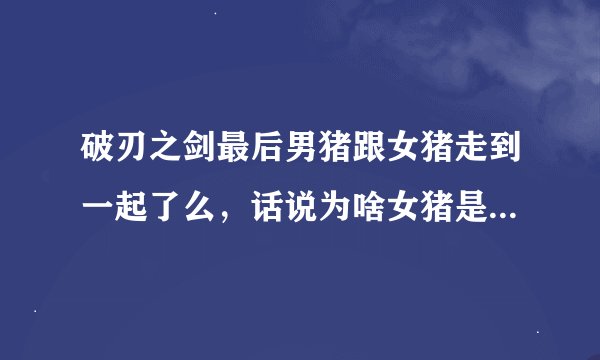 破刃之剑最后男猪跟女猪走到一起了么，话说为啥女猪是人妻。。